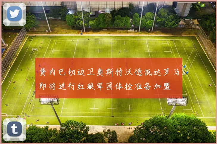 费内巴切边卫奥斯特沃德抵达罗马即将进行红狼军团体检准备加盟