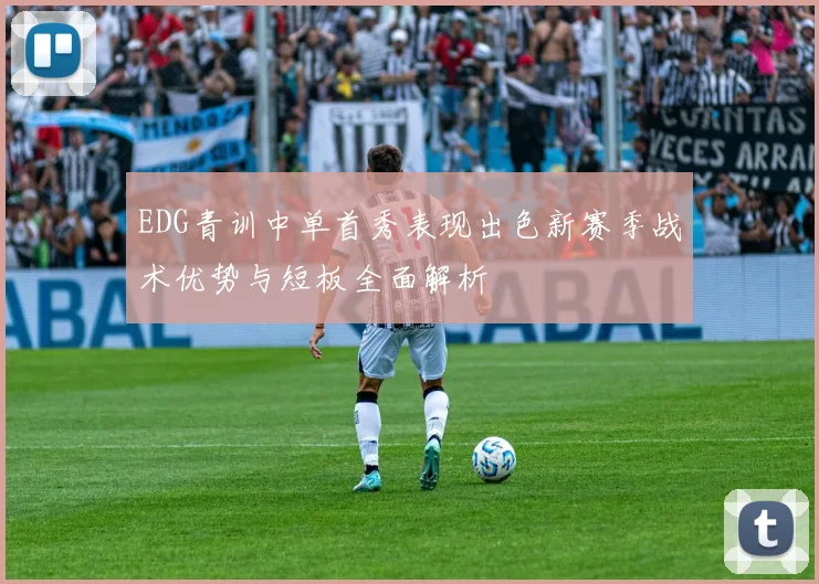 EDG青训中单首秀表现出色新赛季战术优势与短板全面解析