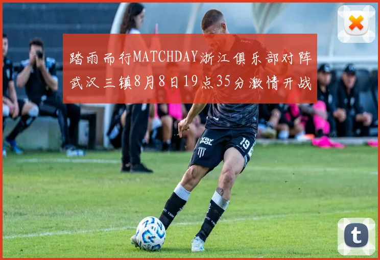 踏雨而行MATCHDAY浙江俱乐部对阵武汉三镇8月8日19点35分激情开战