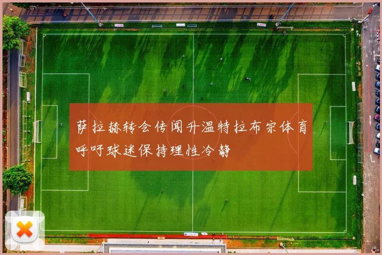 萨拉赫转会传闻升温特拉布宗体育呼吁球迷保持理性冷静