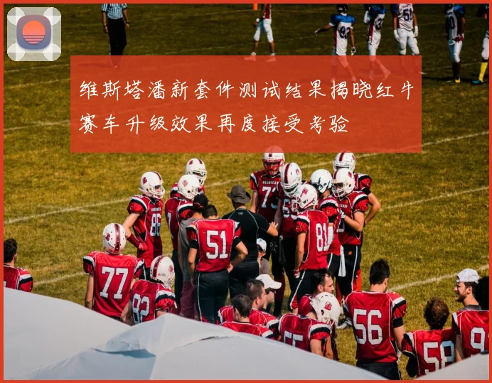 维斯塔潘新套件测试结果揭晓红牛赛车升级效果再度接受考验