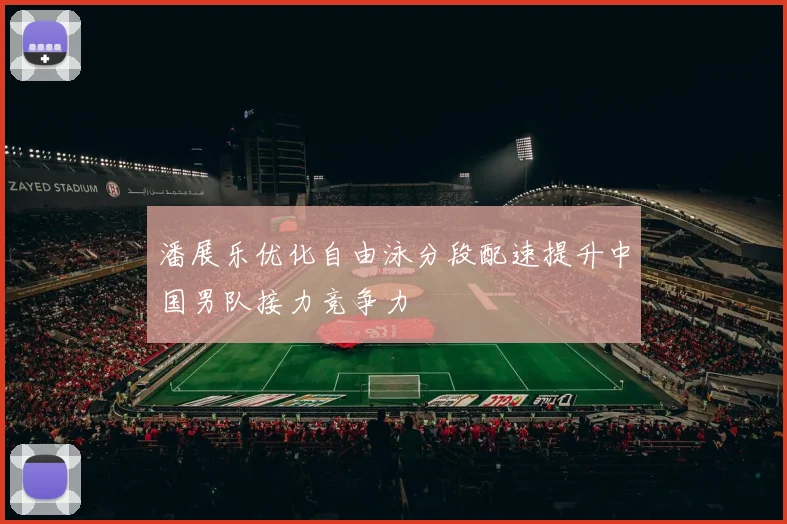 潘展乐优化自由泳分段配速提升中国男队接力竞争力