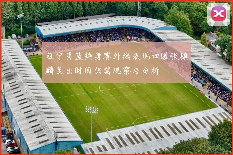 辽宁男篮热身赛外线表现回暖张镇麟复出时间仍需观察与分析